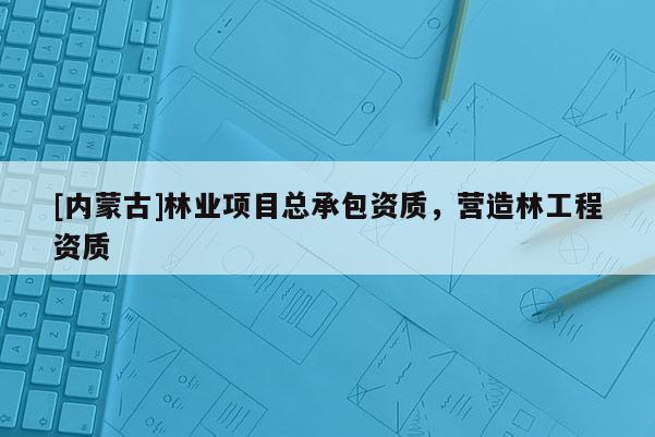 [內蒙古]林業項目總承包資質，營造林工程資質