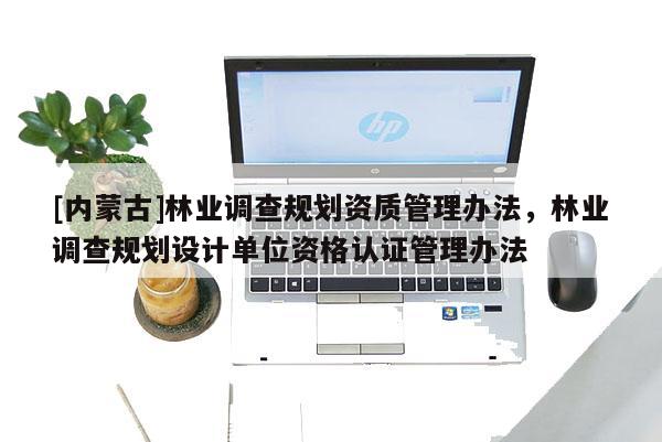[內蒙古]林業調查規劃資質管理辦法，林業調查規劃設計單位資格認證管理辦法