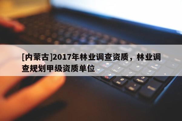 [內(nèi)蒙古]2017年林業(yè)調(diào)查資質(zhì)，林業(yè)調(diào)查規(guī)劃甲級資質(zhì)單位