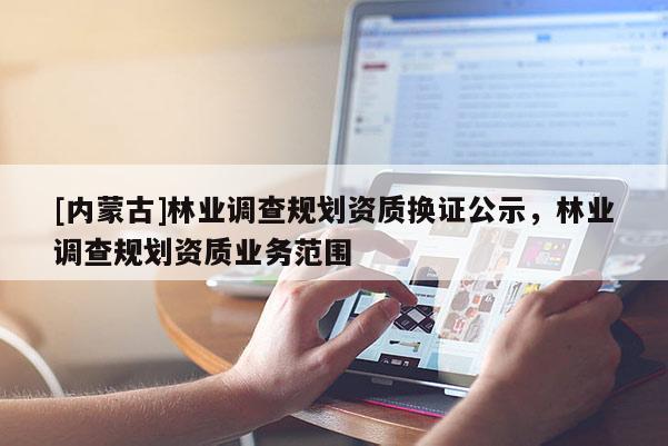 [內蒙古]林業調查規劃資質換證公示，林業調查規劃資質業務范圍
