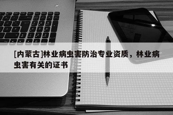 [內蒙古]林業(yè)病蟲害防治專業(yè)資質，林業(yè)病蟲害有關的證書