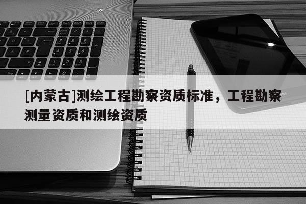[內蒙古]測繪工程勘察資質標準，工程勘察測量資質和測繪資質