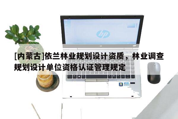 [內蒙古]依蘭林業規劃設計資質，林業調查規劃設計單位資格認證管理規定