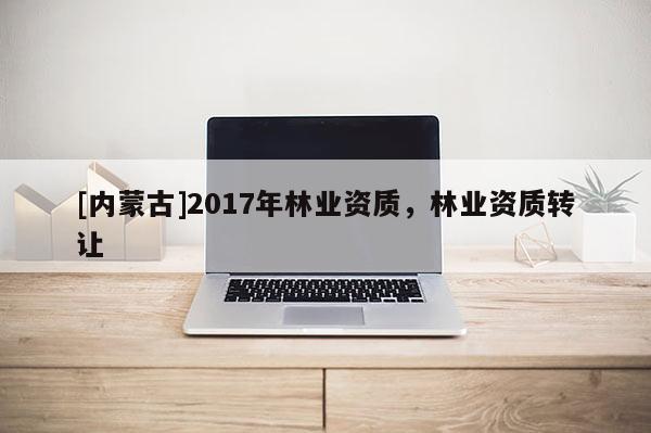 [內蒙古]2017年林業資質，林業資質轉讓