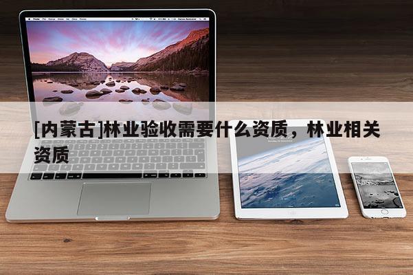 [內蒙古]林業(yè)驗收需要什么資質，林業(yè)相關資質