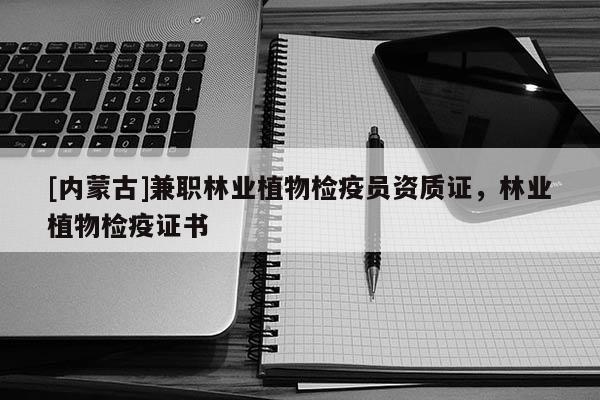 [內(nèi)蒙古]兼職林業(yè)植物檢疫員資質(zhì)證，林業(yè)植物檢疫證書(shū)