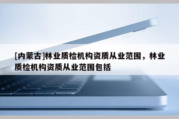 [內蒙古]林業質檢機構資質從業范圍，林業質檢機構資質從業范圍包括