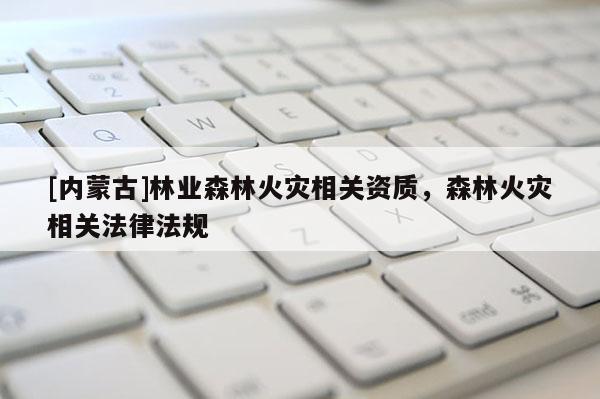 [內蒙古]林業森林火災相關資質，森林火災相關法律法規