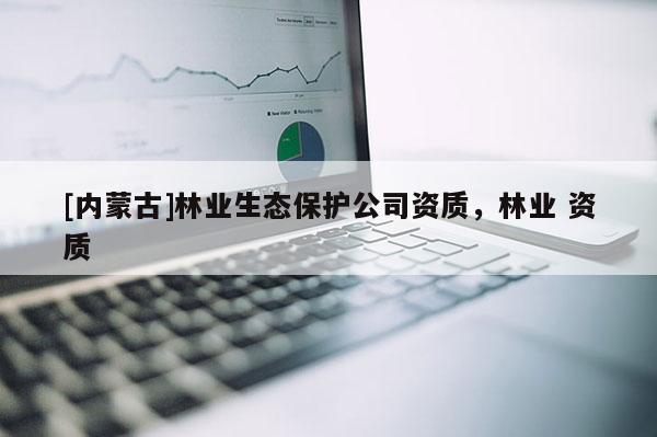 [內蒙古]林業生態保護公司資質，林業 資質