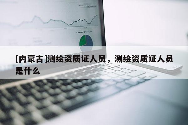 [內蒙古]測繪資質證人員，測繪資質證人員是什么