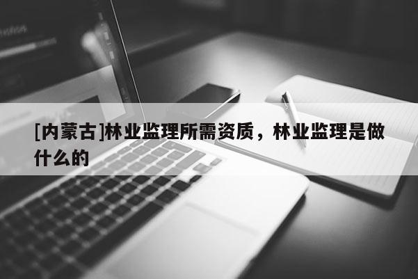 [內蒙古]林業監理所需資質，林業監理是做什么的
