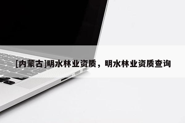 [內蒙古]明水林業資質，明水林業資質查詢