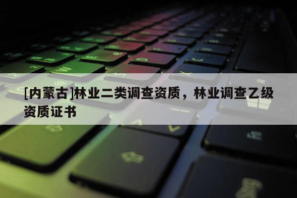 [內蒙古]林業二類調查資質，林業調查乙級資質證書