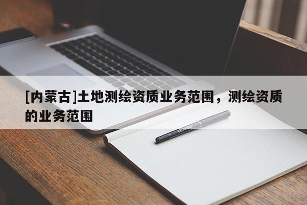 [內蒙古]土地測繪資質業務范圍，測繪資質的業務范圍