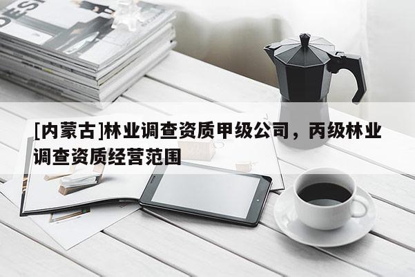 [內(nèi)蒙古]林業(yè)調(diào)查資質(zhì)甲級(jí)公司，丙級(jí)林業(yè)調(diào)查資質(zhì)經(jīng)營(yíng)范圍