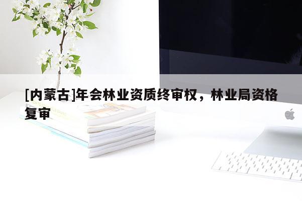 [內蒙古]年會林業資質終審權，林業局資格復審