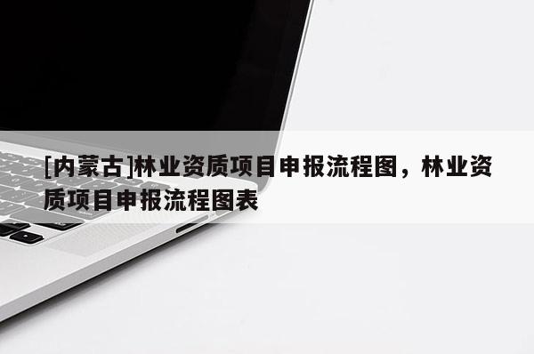 [內蒙古]林業資質項目申報流程圖，林業資質項目申報流程圖表
