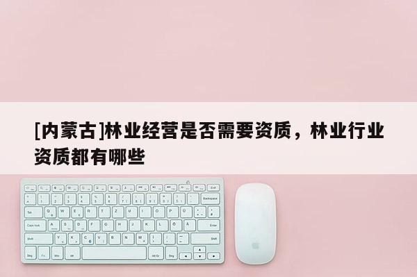 [內蒙古]林業經營是否需要資質，林業行業資質都有哪些