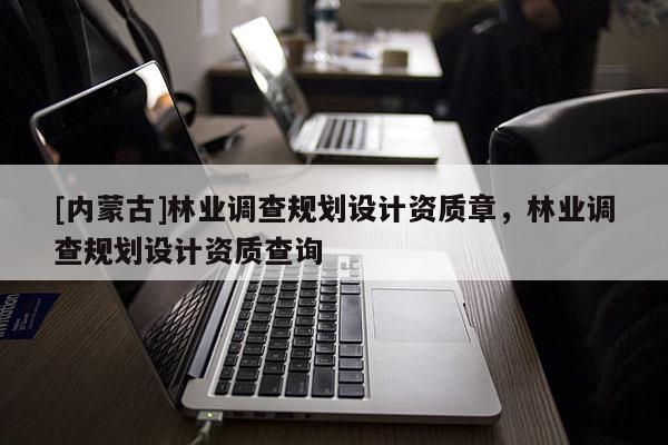 [內(nèi)蒙古]林業(yè)調(diào)查規(guī)劃設(shè)計資質(zhì)章，林業(yè)調(diào)查規(guī)劃設(shè)計資質(zhì)查詢