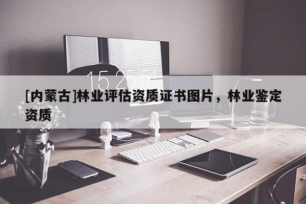 [內(nèi)蒙古]林業(yè)評估資質(zhì)證書圖片，林業(yè)鑒定資質(zhì)