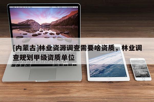 [內蒙古]林業資源調查需要啥資質，林業調查規劃甲級資質單位