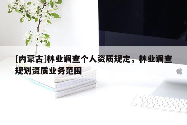 [內蒙古]林業調查個人資質規定，林業調查規劃資質業務范圍