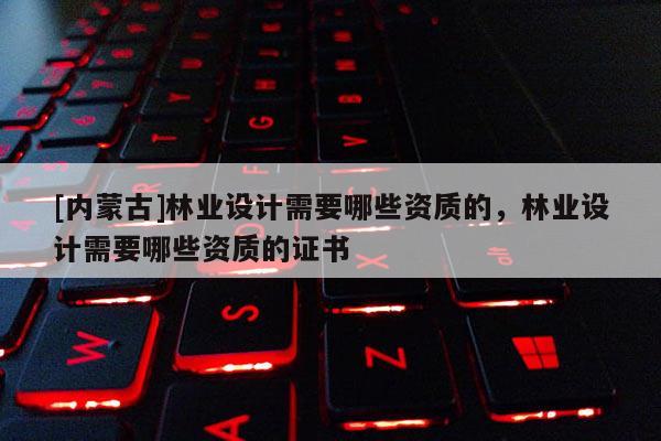 [內蒙古]林業設計需要哪些資質的，林業設計需要哪些資質的證書
