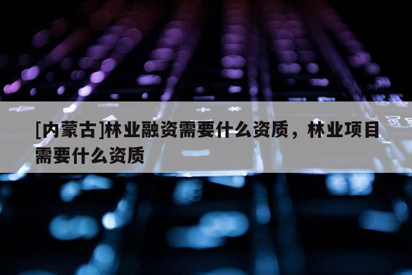 [內蒙古]林業融資需要什么資質，林業項目需要什么資質