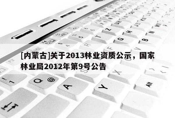 [內蒙古]關于2013林業資質公示，國家林業局2012年第9號公告