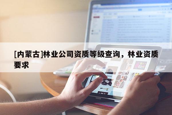 [內(nèi)蒙古]林業(yè)公司資質(zhì)等級(jí)查詢(xún)，林業(yè)資質(zhì)要求