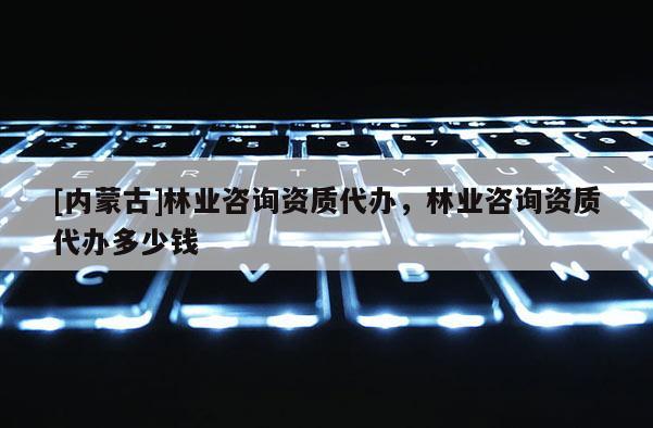 [內蒙古]林業(yè)咨詢資質代辦，林業(yè)咨詢資質代辦多少錢