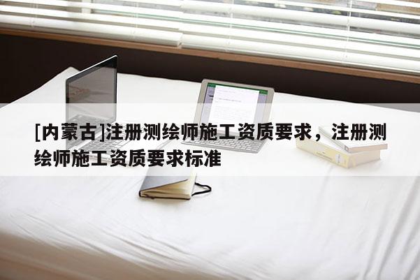 [內(nèi)蒙古]注冊(cè)測(cè)繪師施工資質(zhì)要求，注冊(cè)測(cè)繪師施工資質(zhì)要求標(biāo)準(zhǔn)