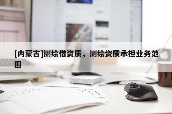 [內蒙古]測繪借資質，測繪資質承擔業務范圍