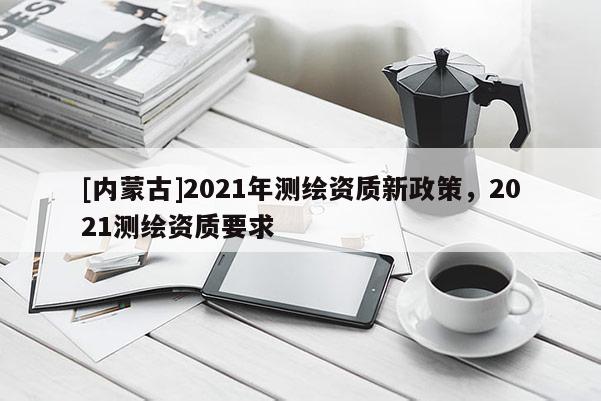 [內蒙古]2021年測繪資質新政策，2021測繪資質要求