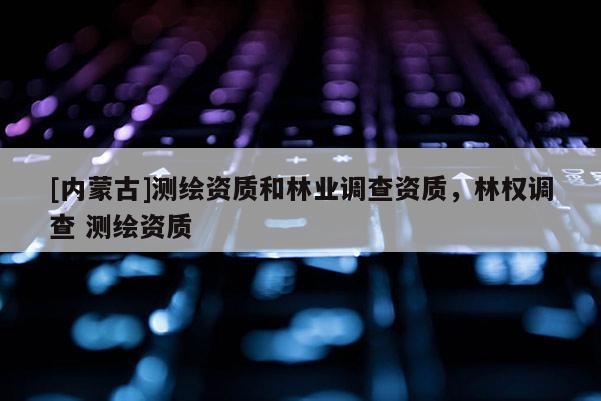 [內(nèi)蒙古]測繪資質(zhì)和林業(yè)調(diào)查資質(zhì)，林權(quán)調(diào)查 測繪資質(zhì)