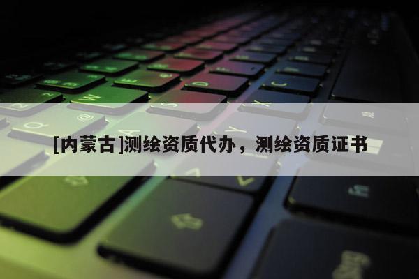 [內蒙古]測繪資質代辦，測繪資質證書