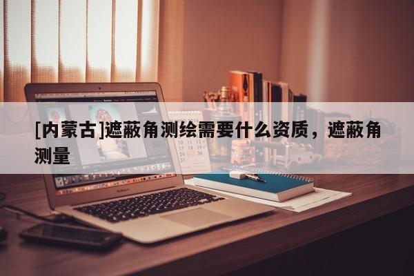 [內蒙古]遮蔽角測繪需要什么資質，遮蔽角測量