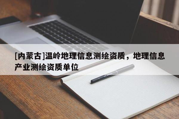 [內(nèi)蒙古]溫嶺地理信息測繪資質(zhì)，地理信息產(chǎn)業(yè)測繪資質(zhì)單位