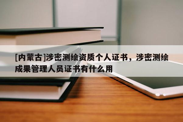 [內蒙古]涉密測繪資質個人證書，涉密測繪成果管理人員證書有什么用