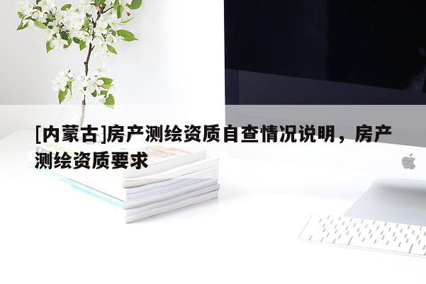 [內蒙古]房產測繪資質自查情況說明，房產測繪資質要求