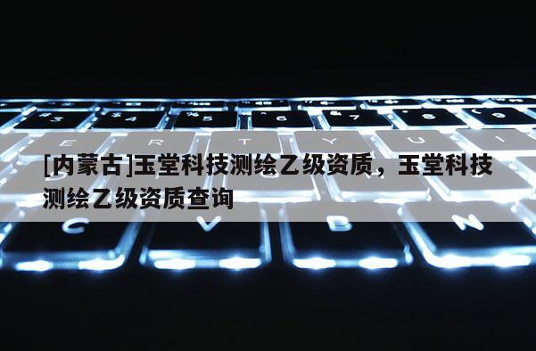 [內蒙古]玉堂科技測繪乙級資質，玉堂科技測繪乙級資質查詢