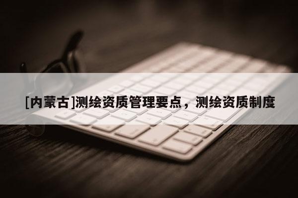 [內蒙古]測繪資質管理要點，測繪資質制度