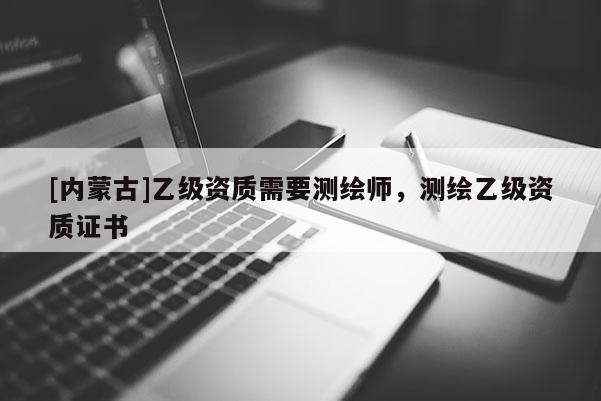 [內蒙古]乙級資質需要測繪師，測繪乙級資質證書