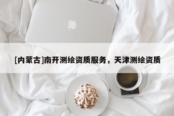 [內(nèi)蒙古]南開測繪資質(zhì)服務(wù)，天津測繪資質(zhì)