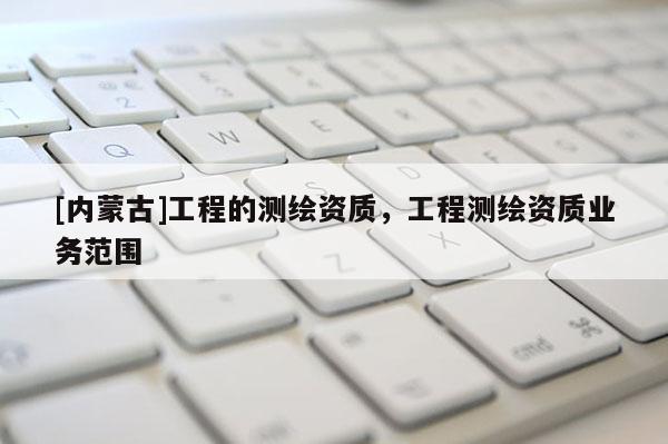[內蒙古]工程的測繪資質，工程測繪資質業務范圍