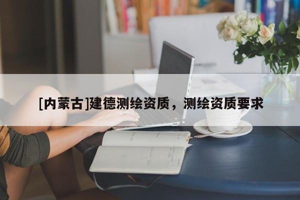 [內(nèi)蒙古]建德測繪資質(zhì)，測繪資質(zhì)要求