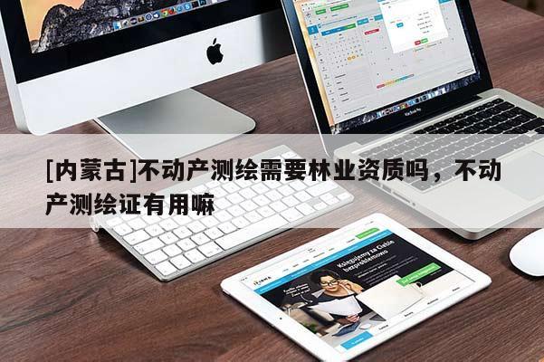 [內蒙古]不動產測繪需要林業資質嗎，不動產測繪證有用嘛