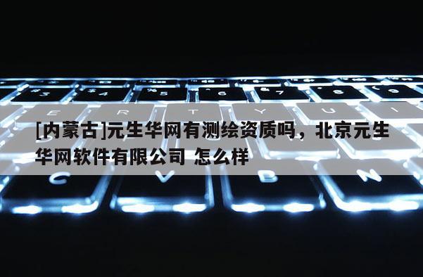 [內蒙古]元生華網有測繪資質嗎，北京元生華網軟件有限公司 怎么樣