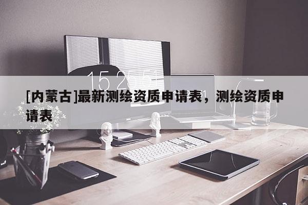 [內(nèi)蒙古]最新測繪資質(zhì)申請表，測繪資質(zhì)申請表
