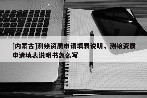 [內蒙古]測繪資質申請填表說明，測繪資質申請填表說明書怎么寫